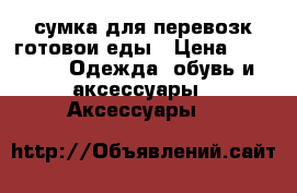 сумка для перевозк готовои еды › Цена ­ 2 500 -  Одежда, обувь и аксессуары » Аксессуары   